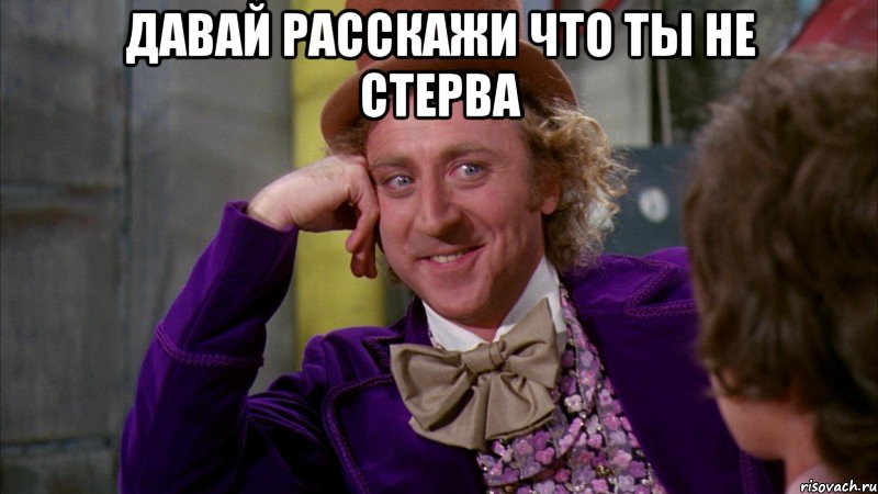 Давай Расскажи что ты не стерва , Мем Ну давай расскажи (Вилли Вонка)
