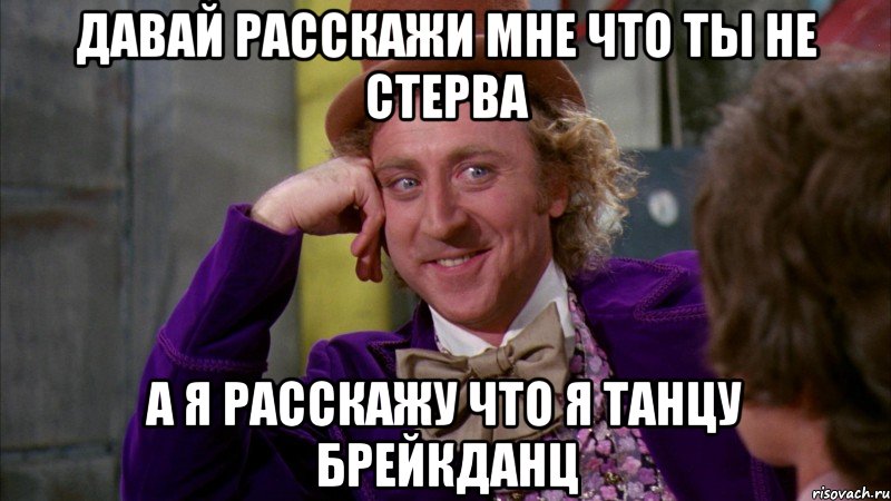 Давай Расскажи мне что ты не стерва А я расскажу что я танцу брейкданц, Мем Ну давай расскажи (Вилли Вонка)