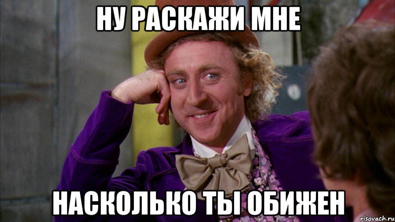 ну раскажи мне насколько ты обижен, Мем Ну давай расскажи (Вилли Вонка)