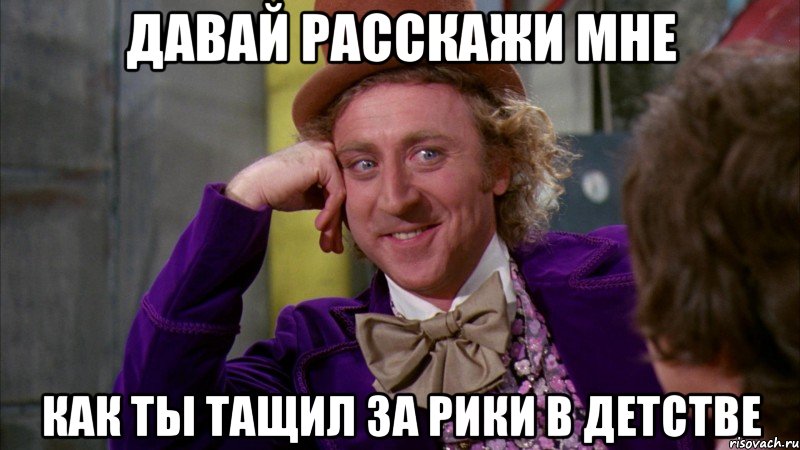 Давай расскажи мне как ты тащил за рики в детстве, Мем Ну давай расскажи (Вилли Вонка)