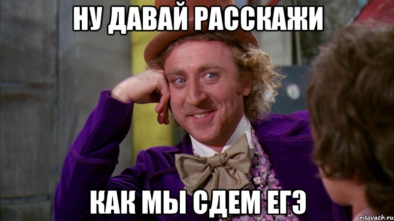 Ну давай расскажи Как мы сдем егэ, Мем Ну давай расскажи (Вилли Вонка)