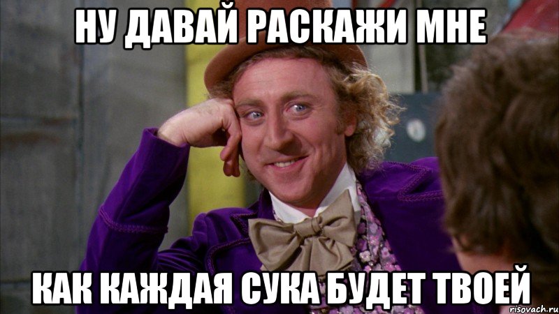 ну давай раскажи мне как каждая сука будет твоей, Мем Ну давай расскажи (Вилли Вонка)