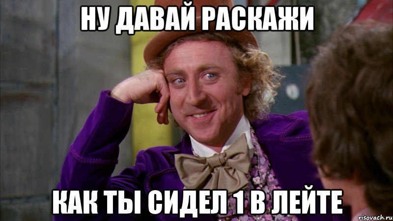 Ну давай раскажи как ты сидел 1 в лейте, Мем Ну давай расскажи (Вилли Вонка)