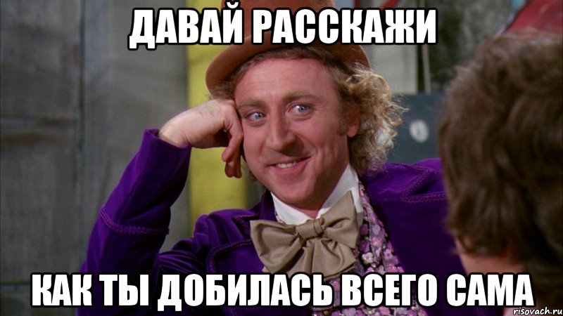 ДАВАЙ РАССКАЖИ КАК ТЫ ДОБИЛАСЬ ВСЕГО САМА, Мем Ну давай расскажи (Вилли Вонка)