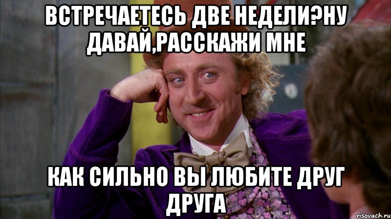 Встречаетесь две недели?Ну давай,расскажи мне как сильно вы любите друг друга, Мем Ну давай расскажи (Вилли Вонка)