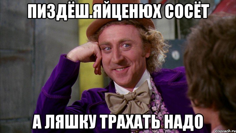 Пиздёш.яйценюх сосёт А ляшку трахать надо, Мем Ну давай расскажи (Вилли Вонка)
