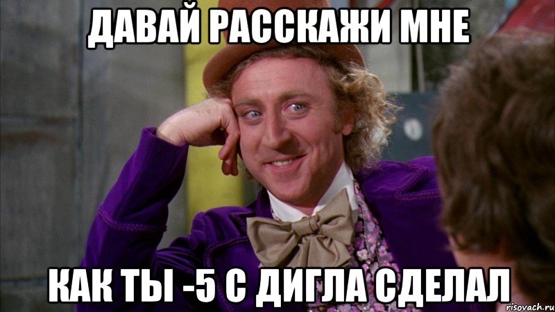 Давай расскажи мне как ты -5 с дигла сделал, Мем Ну давай расскажи (Вилли Вонка)