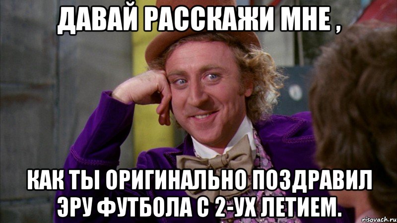 Давай расскажи мне , как ты оригинально поздравил Эру футбола с 2-ух летием., Мем Ну давай расскажи (Вилли Вонка)