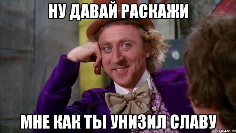 Ну давай раскажи мне как ты унизил славу, Мем Ну давай расскажи (Вилли Вонка)