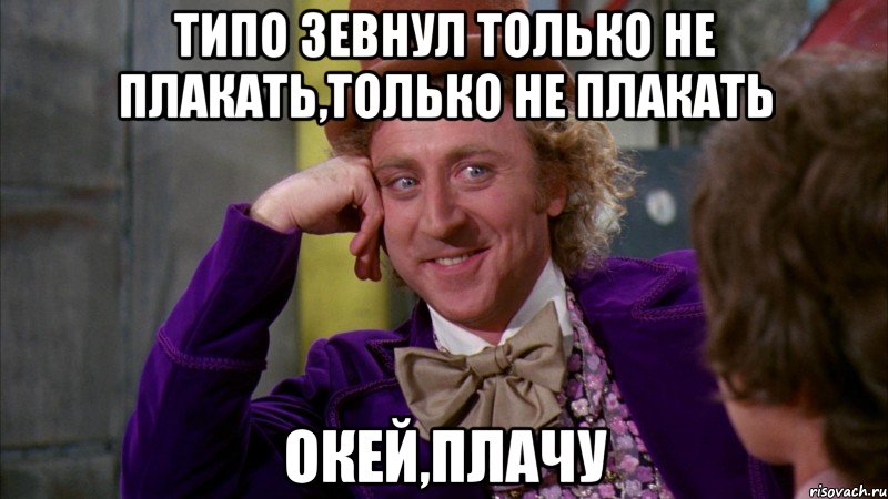 Типо зевнул только не плакать,только не плакать Окей,плачу, Мем Ну давай расскажи (Вилли Вонка)