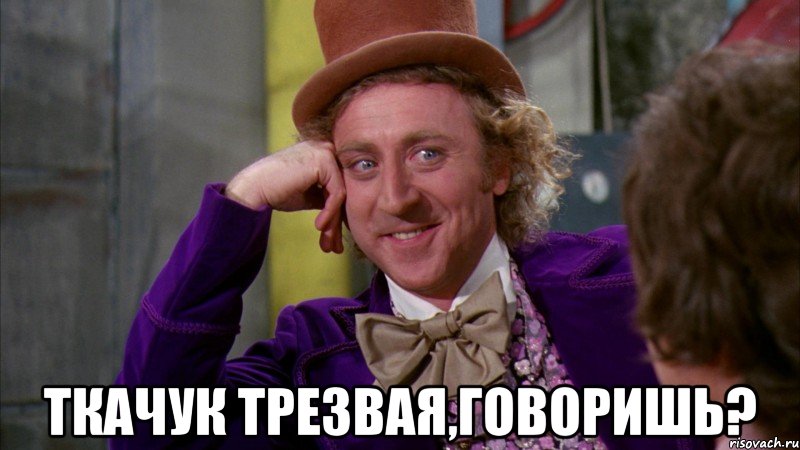  Ткачук трезвая,говоришь?, Мем Ну давай расскажи (Вилли Вонка)