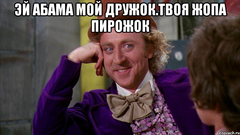 Эй абама мой дружок.твоя жопа пирожок , Мем Ну давай расскажи (Вилли Вонка)