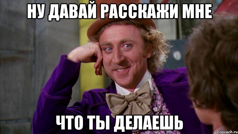 Ну давай расскажи мне Что ты делаешь, Мем Ну давай расскажи (Вилли Вонка)