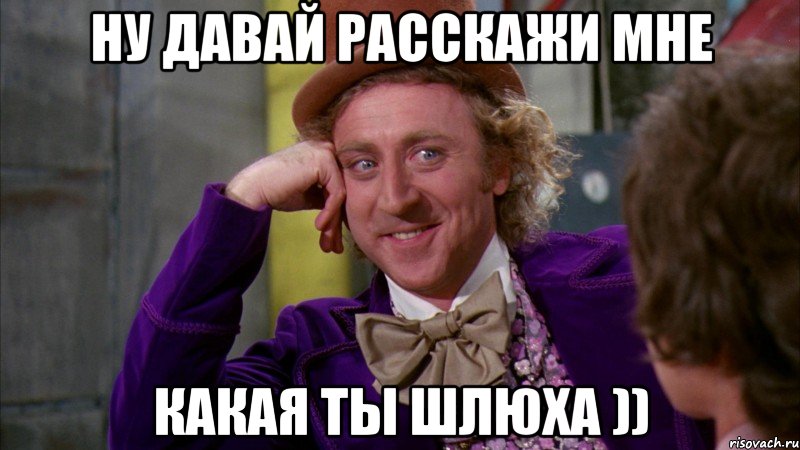 ну давай расскажи мне какая ты шлюха )), Мем Ну давай расскажи (Вилли Вонка)