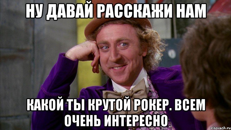Ну давай расскажи нам какой ты крутой рокер. Всем очень интересно, Мем Ну давай расскажи (Вилли Вонка)