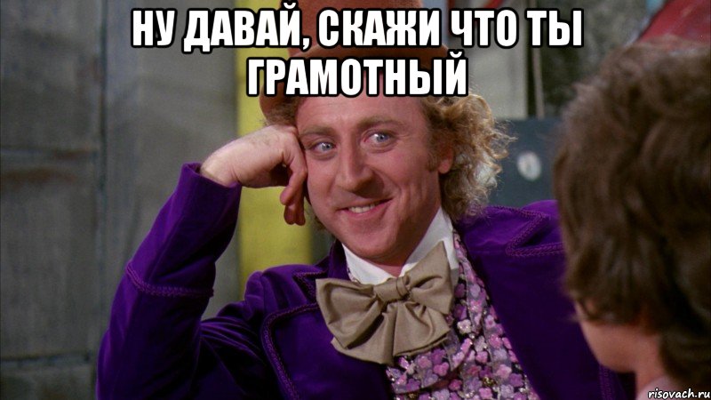 Ну давай, скажи что ты грамотный , Мем Ну давай расскажи (Вилли Вонка)