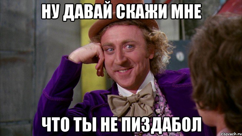 ну давай скажи мне что ты не пиздабол, Мем Ну давай расскажи (Вилли Вонка)