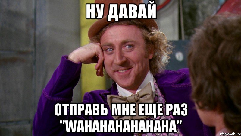 Ну давай отправь мне еще раз "wahahahahahaha", Мем Ну давай расскажи (Вилли Вонка)