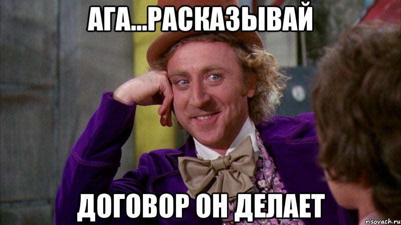 Ага...расказывай договор он делает, Мем Ну давай расскажи (Вилли Вонка)