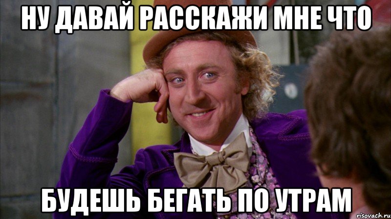 Ну давай расскажи мне что Будешь бегать по утрам, Мем Ну давай расскажи (Вилли Вонка)
