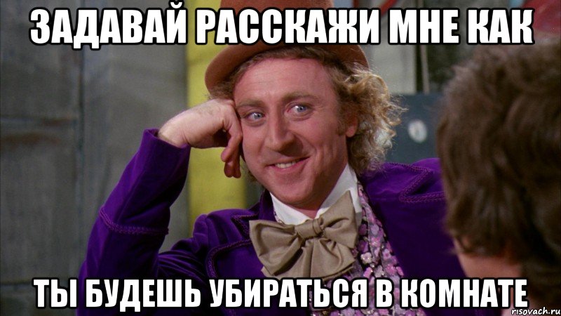 Задавай расскажи мне как Ты будешь убираться в комнате, Мем Ну давай расскажи (Вилли Вонка)