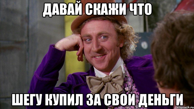 Давай скажи что шегу купил за свои деньги, Мем Ну давай расскажи (Вилли Вонка)