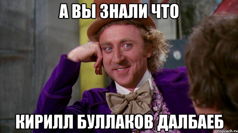 А вы знали что Кирилл буллаков ДАЛБАЕБ, Мем Ну давай расскажи (Вилли Вонка)