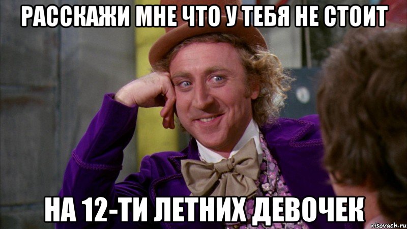 расскажи мне что у тебя не стоит на 12-ти летних девочек, Мем Ну давай расскажи (Вилли Вонка)