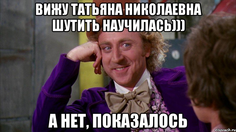 Вижу Татьяна Николаевна шутить научилась))) А нет, показалось, Мем Ну давай расскажи (Вилли Вонка)