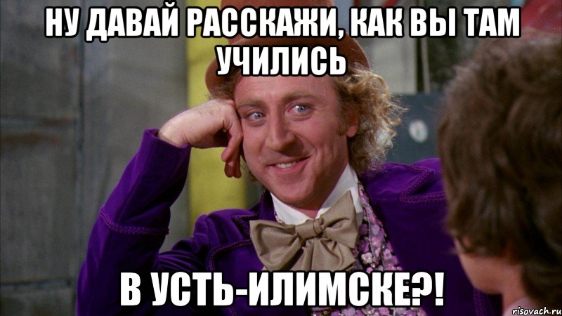 ну давай расскажи, как вы там учились в Усть-Илимске?!, Мем Ну давай расскажи (Вилли Вонка)