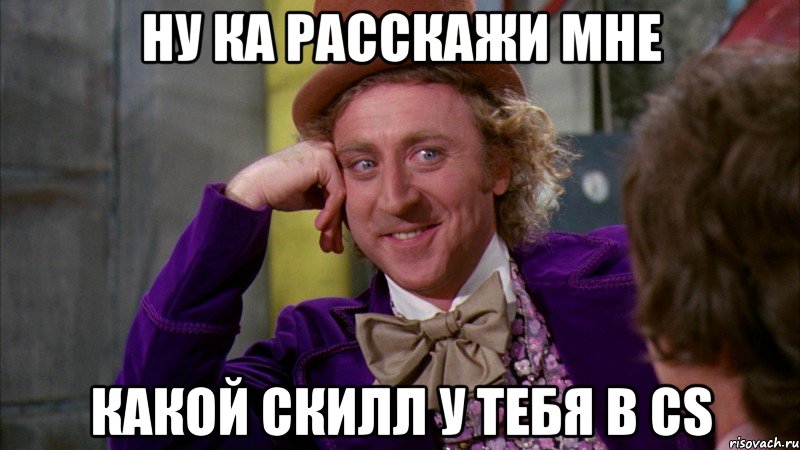 Ну ка расскажи мне Какой скилл у тебя в cs, Мем Ну давай расскажи (Вилли Вонка)