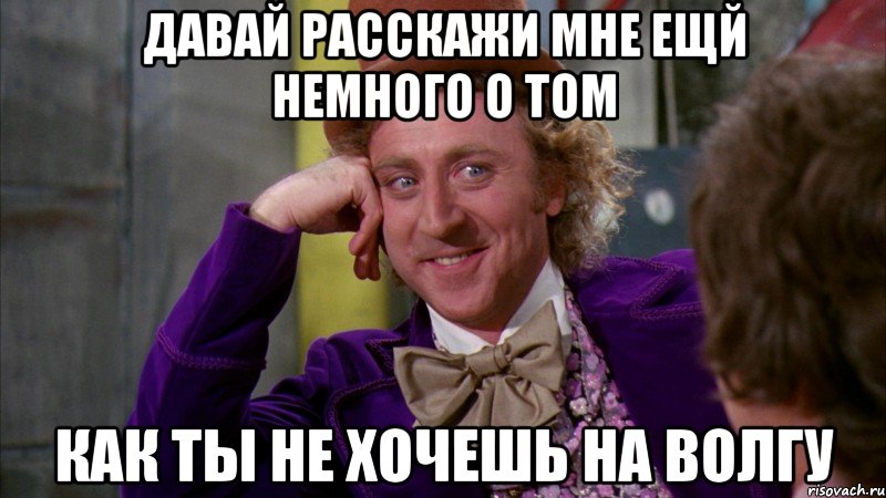 Давай расскажи мне ещй немного о том как ты не хочешь на волгу, Мем Ну давай расскажи (Вилли Вонка)