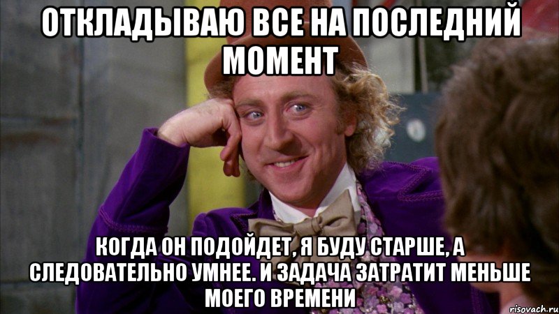 Откладываю все на последний момент Когда он подойдет, я буду старше, а следовательно умнее. И задача затратит меньше моего времени, Мем Ну давай расскажи (Вилли Вонка)