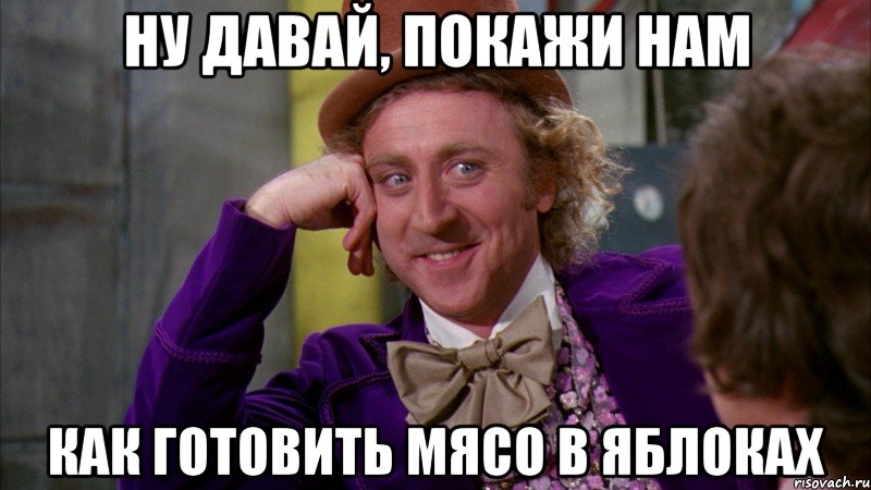 Ну давай, покажи нам Как готовить мясо в яблоках, Мем Ну давай расскажи (Вилли Вонка)