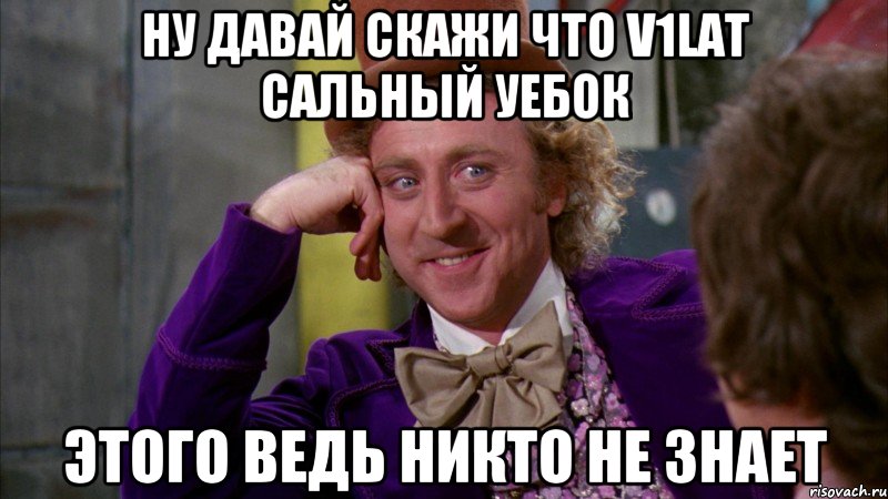 Ну давай скажи что V1lat сальный уебок этого ведь никто не знает, Мем Ну давай расскажи (Вилли Вонка)