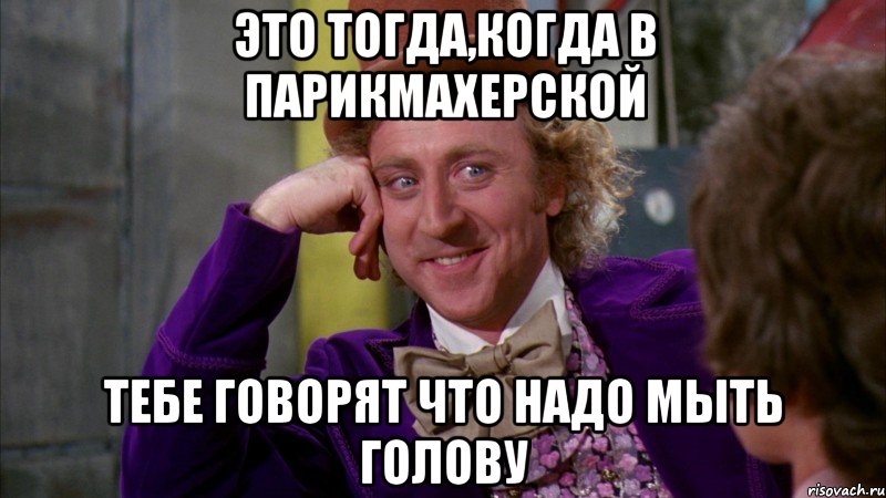 это тогда,когда в парикмахерской тебе говорят что надо мыть голову, Мем Ну давай расскажи (Вилли Вонка)