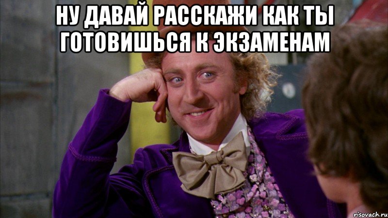 ну давай расскажи как ты готовишься к экзаменам , Мем Ну давай расскажи (Вилли Вонка)