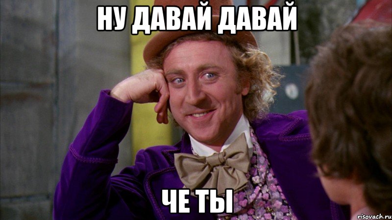 ну давай давай че ты, Мем Ну давай расскажи (Вилли Вонка)