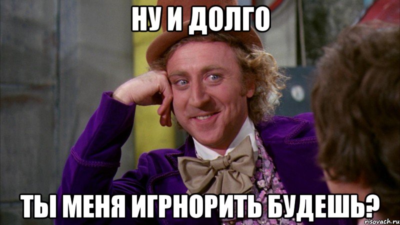 Ну и долго ты меня игрнорить будешь?, Мем Ну давай расскажи (Вилли Вонка)