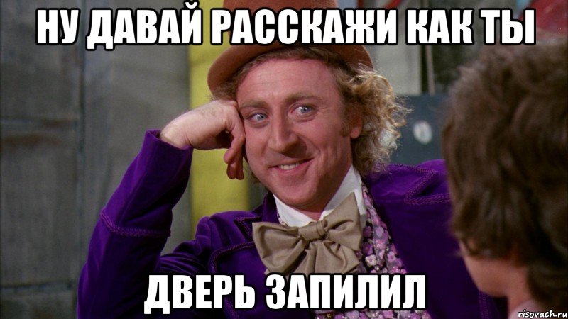 ну давай расскажи как ты дверь запилил, Мем Ну давай расскажи (Вилли Вонка)