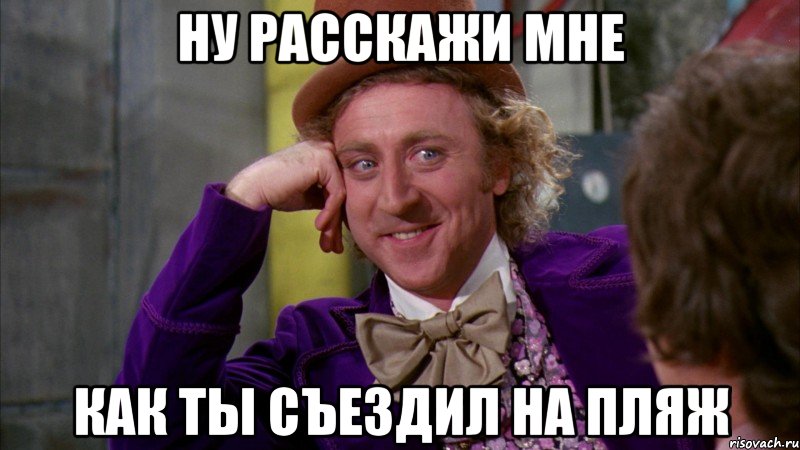 ну расскажи мне как ты съездил на пляж, Мем Ну давай расскажи (Вилли Вонка)