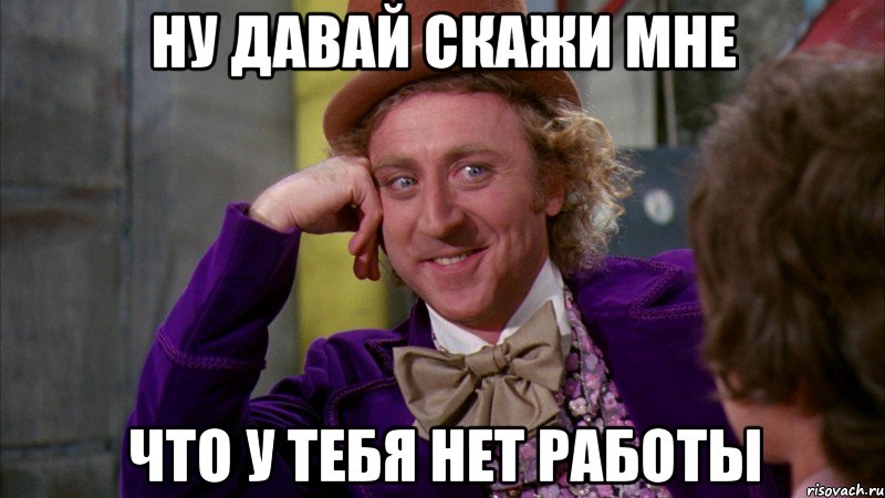 Ну давай скажи мне что у тебя нет работы, Мем Ну давай расскажи (Вилли Вонка)