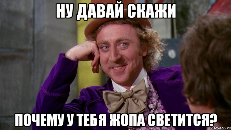 ну давай скажи почему у тебя жопа светится?, Мем Ну давай расскажи (Вилли Вонка)