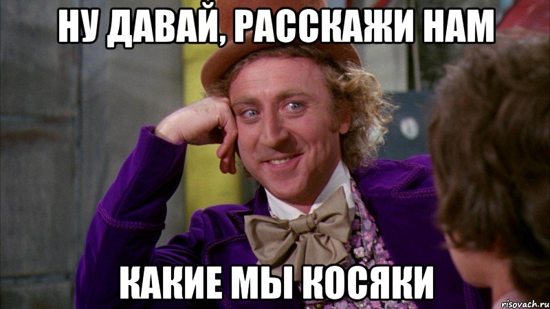 Ну давай, расскажи нам какие мы косяки, Мем Ну давай расскажи (Вилли Вонка)