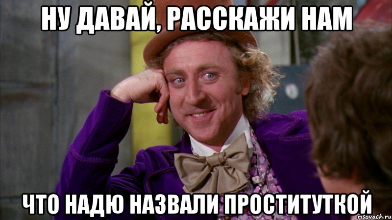 Ну давай, расскажи нам что надю назвали проституткой, Мем Ну давай расскажи (Вилли Вонка)
