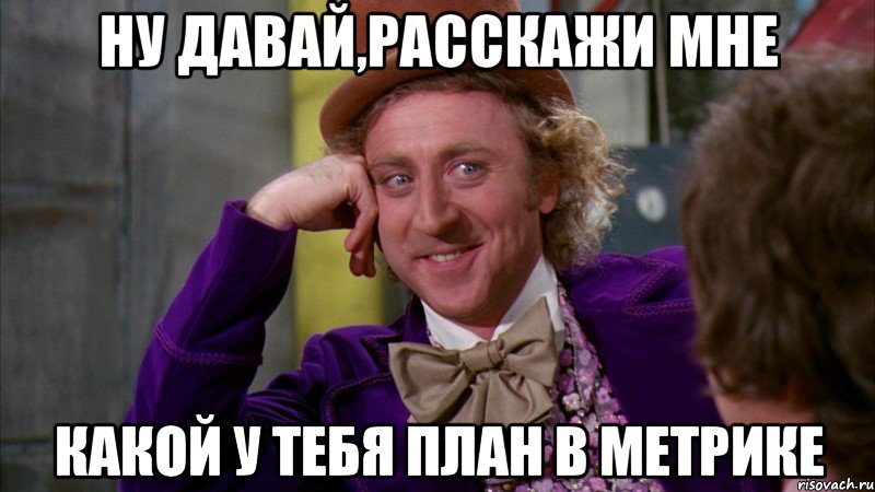 Ну давай,расскажи мне какой у тебя план в метрике, Мем Ну давай расскажи (Вилли Вонка)