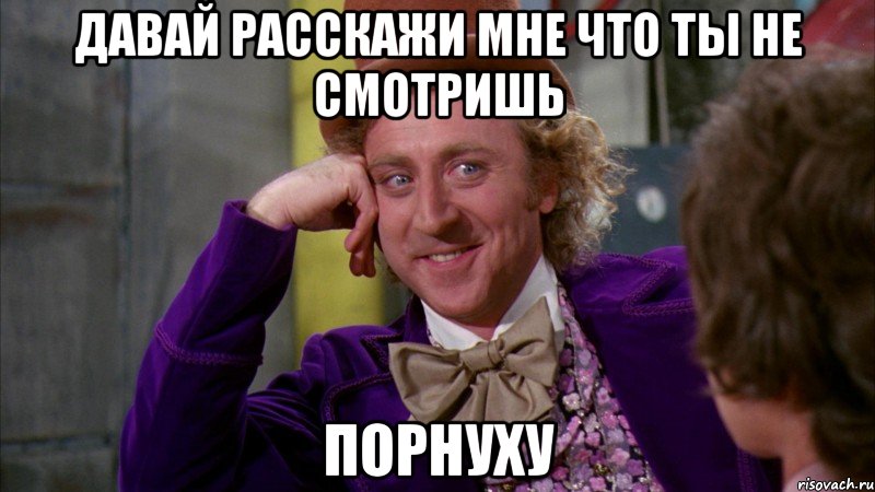 Давай расскажи мне что ты не смотришь порнуху, Мем Ну давай расскажи (Вилли Вонка)