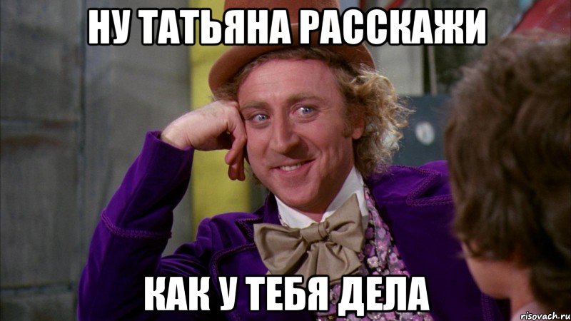 ну татьяна расскажи как у тебя дела, Мем Ну давай расскажи (Вилли Вонка)