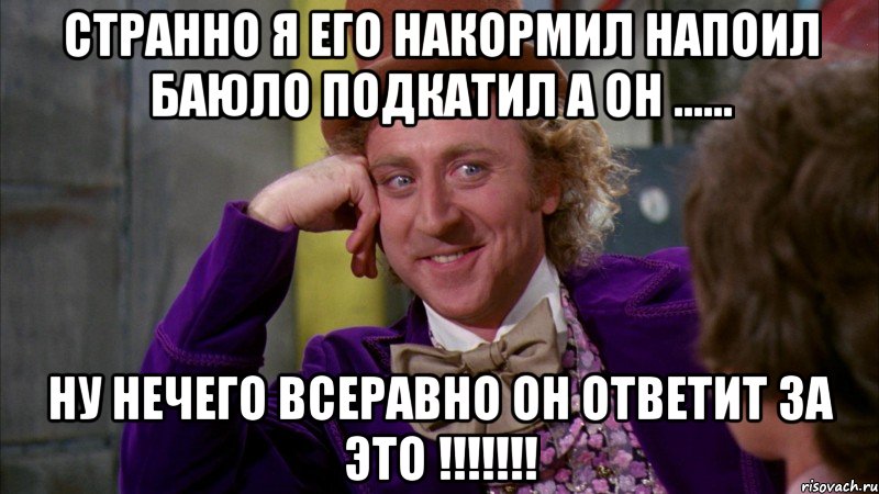 Странно я его накормил напоил баюло подкатил а он ...... Ну нечего всеравно он ответит за это !!!!!!!, Мем Ну давай расскажи (Вилли Вонка)