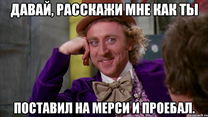 Давай, расскажи мне как ты Поставил на мерси и проебал., Мем Ну давай расскажи (Вилли Вонка)